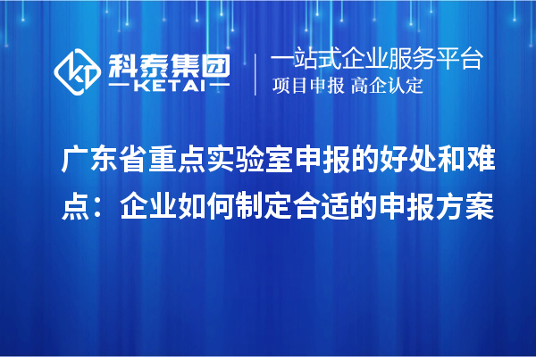 廣東省重點實驗室申報的好處和難點：企業(yè)如何制定合適的申報方案