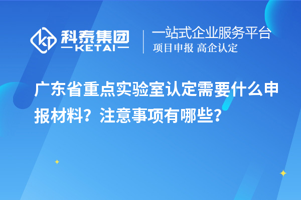 廣東省重點實驗室認(rèn)定需要什么申報材料？注意事項有哪些？