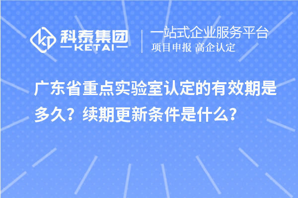 廣東省重點實驗室認(rèn)定的有效期是多久？續(xù)期更新條件是什么？