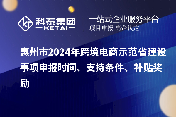 惠州市2024年跨境電商示范省建設事項申報時(shí)間、支持條件、補貼獎勵