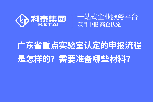 廣東省重點實驗室認(rèn)定的申報流程是怎樣的？需要準(zhǔn)備哪些材料？