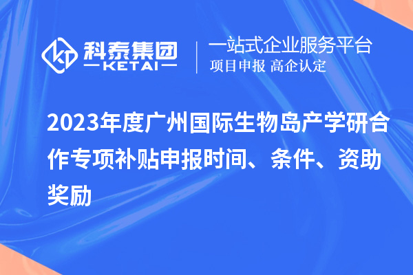 2023年度廣州國際生物島產(chǎn)學(xué)研合作專項(xiàng)補(bǔ)貼申報時間、條件、資助獎勵