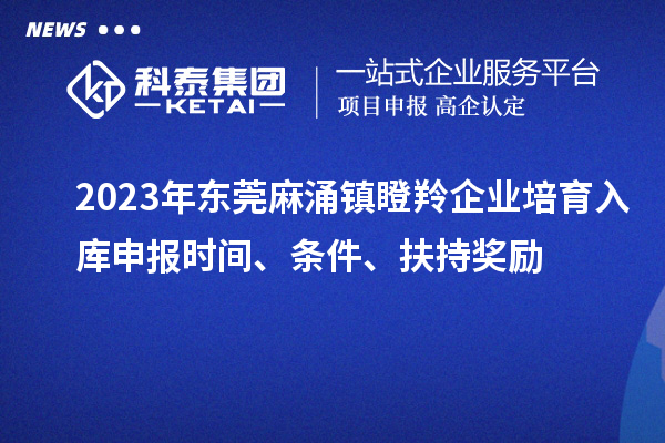 2023年?yáng)|莞麻涌鎮(zhèn)瞪羚企業(yè)培育入庫(kù)申報(bào)時(shí)間、條件、扶持獎(jiǎng)勵(lì)