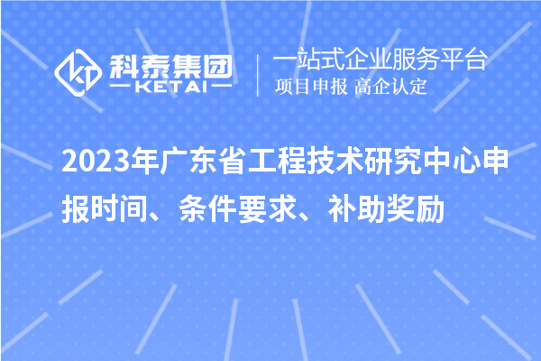 2023年廣東省<a href=http://m.qiyeqqexmail.cn/fuwu/gongchengzhongxin.html target=_blank class=infotextkey>工程技術(shù)研究中心申報</a>時間、條件要求、補(bǔ)助獎勵