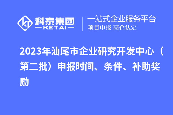 2023年汕尾市企業(yè)研究開發(fā)中心（第二批）申報(bào)時間、條件、補(bǔ)助獎勵