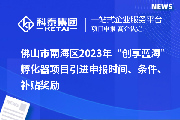 佛山市南海區(qū)2023年“創(chuàng)享藍(lán)?！狈趸黜椖恳M(jìn)申報時間、條件、補(bǔ)貼獎勵