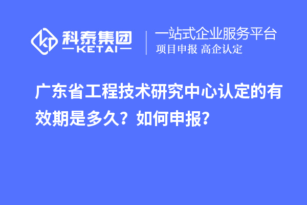 廣東<a href=http://m.qiyeqqexmail.cn/fuwu/gongchengzhongxin.html target=_blank class=infotextkey>省工程技術(shù)研究中心認定</a>的有效期是多久？如何申報？