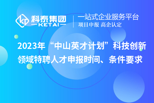 2023年“中山英才計劃”科技創(chuàng)新領(lǐng)域特聘人才申報時間、條件要求