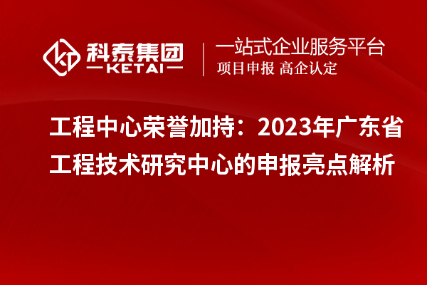 工程中心榮譽(yù)加持：2023年廣東省工程技術(shù)研究中心的申報(bào)亮點(diǎn)解析