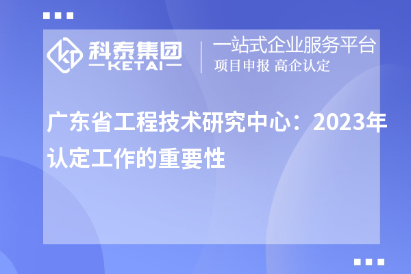 廣東省工程技術(shù)研究中心：2023年認定工作的重要性