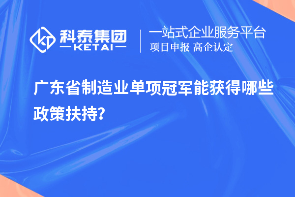 廣東省制造業(yè)單項冠軍能獲得哪些政策扶持？