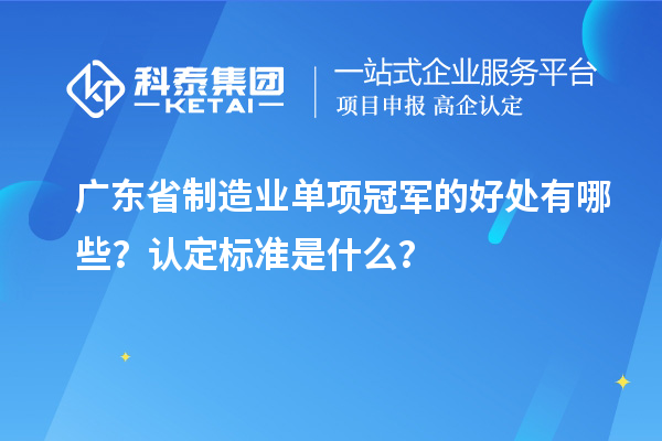 廣東省制造業(yè)單項冠軍的好處有哪些？認定標準是什么？