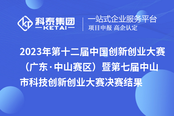 2023年第十二屆中國創(chuàng)新創(chuàng)業(yè)大賽（廣東·中山賽區(qū)）暨第七屆中山市科技創(chuàng)新創(chuàng)業(yè)大賽決賽結(jié)果