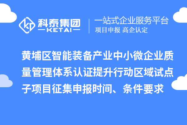 黃埔區(qū)智能裝備產業(yè)中小微企業(yè)質量管理體系認證提升行動區(qū)域試點子項目征集申報時間、條件要求