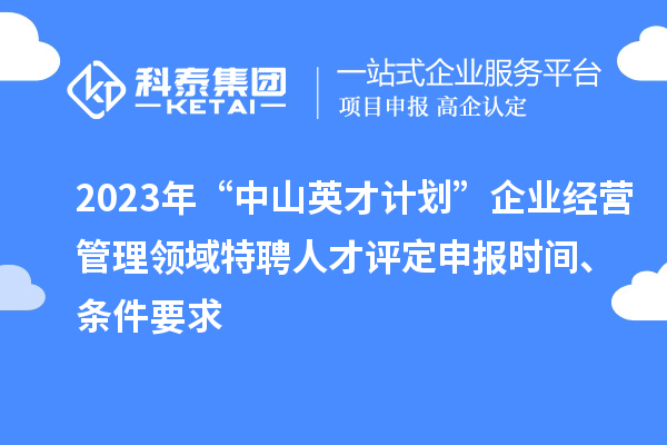 2023年“中山英才計劃”企業(yè)經(jīng)營(yíng)管理領(lǐng)域特聘人才評定申報時(shí)間、條件要求