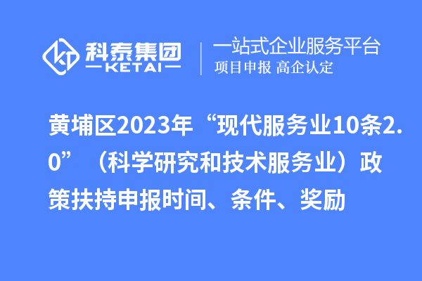 黃埔區(qū)2023年“現(xiàn)代服務(wù)業(yè)10條2.0”（科學(xué)研究和技術(shù)服務(wù)業(yè)）政策扶持申報(bào)時(shí)間、條件、獎(jiǎng)勵(lì)