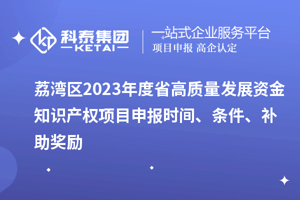 荔灣區(qū)2023年度省高質(zhì)量發(fā)展資金知識(shí)產(chǎn)權(quán)項(xiàng)目申報(bào)時(shí)間、條件、補(bǔ)助獎(jiǎng)勵(lì)