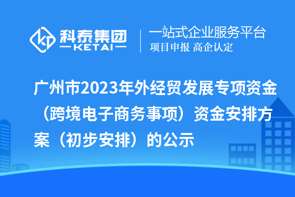 廣州市2023年外經(jīng)貿發(fā)展專(zhuān)項資金（跨境電子商務(wù)事項）資金安排方案（初步安排）的公示