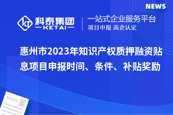 惠州市2023年知識(shí)產(chǎn)權(quán)質(zhì)押融資貼息<a href=http://m.qiyeqqexmail.cn/shenbao.html target=_blank class=infotextkey>項(xiàng)目申報(bào)</a>時(shí)間、條件、補(bǔ)貼獎(jiǎng)勵(lì)