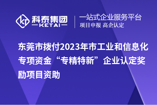 東莞市撥付2023年市工業(yè)和信息化專(zhuān)項(xiàng)資金“專(zhuān)精特新”企業(yè)認(rèn)定獎(jiǎng)勵(lì)項(xiàng)目資助