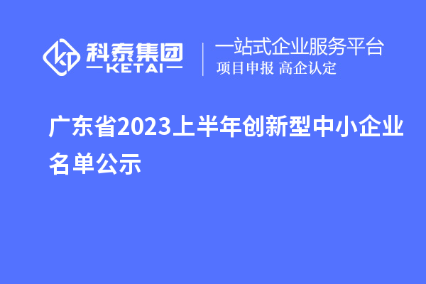 廣東省2023上半年創(chuàng  )新型中小企業(yè)名單公示