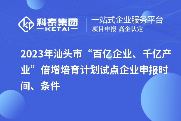 2023年汕頭市“百億企業(yè)、千億產(chǎn)業(yè)”倍增培育計(jì)劃試點(diǎn)企業(yè)申報(bào)時(shí)間、條件