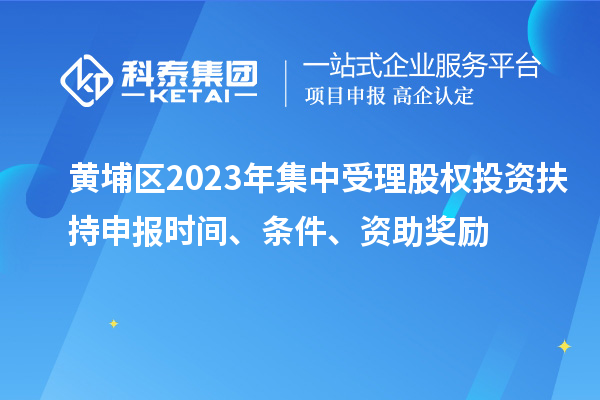 黃埔區(qū)2023年集中受理股權(quán)投資扶持申報(bào)時(shí)間、條件、資助獎(jiǎng)勵(lì)