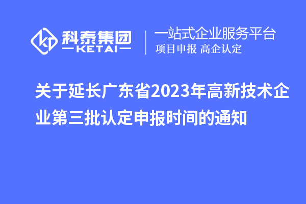 關(guān)于延長廣東省2023年高新技術(shù)企業(yè)第三批認定申報時間的通知