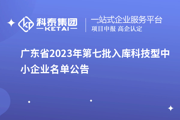 廣東省2023年第七批入庫科技型中小企業(yè)名單公告