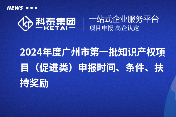 2024年度廣州市第一批知識產(chǎn)權(quán)項目（促進類）申報時間、條件、扶持獎勵