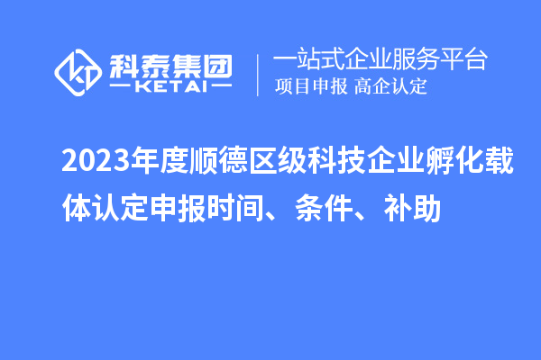 2023年度順德區級科技企業(yè)孵化載體認定申報時(shí)間、條件、補助