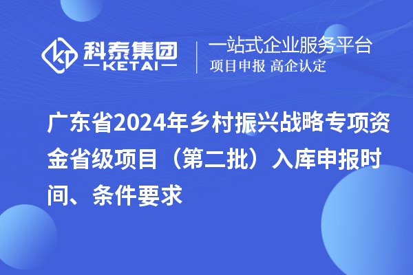 廣東省2024年鄉(xiāng)村振興戰(zhàn)略專項(xiàng)資金省級項(xiàng)目（第二批）入庫申報(bào)時(shí)間、條件要求