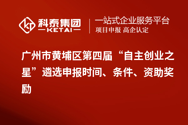 廣州市黃埔區(qū)第四屆“自主創(chuàng)業(yè)之星”遴選申報時間、條件、資助獎勵