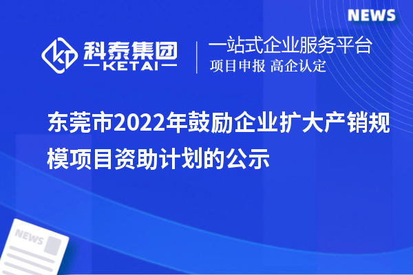 東莞市2022年鼓勵企業(yè)擴(kuò)大產(chǎn)銷規(guī)模項目資助計劃的公示