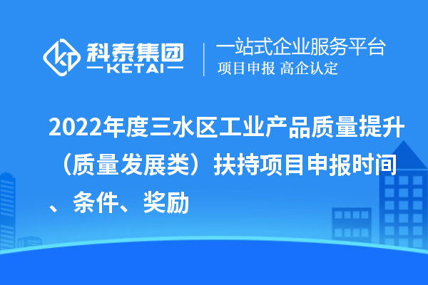 2022年度三水區(qū)工業(yè)產(chǎn)品質量提升（質量發(fā)展類）扶持項目申報時間、條件、獎勵