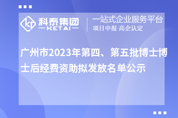 廣州市2023年第四、第五批博士博士后經(jīng)費資助擬發(fā)放名單公示