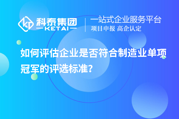 如何評估企業(yè)是否符合制造業(yè)單項冠軍的評選標(biāo)準(zhǔn)？