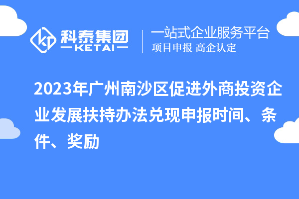 2023年廣州南沙區(qū)促進(jìn)外商投資企業(yè)發(fā)展扶持辦法兌現(xiàn)申報(bào)時(shí)間、條件、獎(jiǎng)勵(lì)