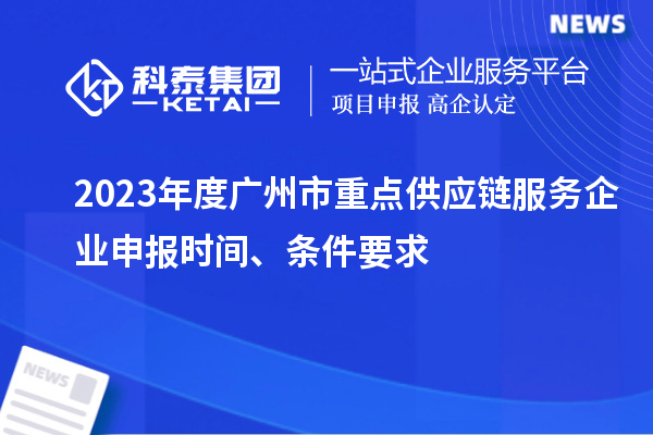 2023年度廣州市重點(diǎn)供應(yīng)鏈服務(wù)企業(yè)申報(bào)時(shí)間、條件要求