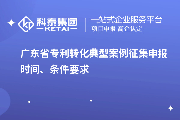 廣東省專利轉(zhuǎn)化典型案例征集申報(bào)時(shí)間、條件要求