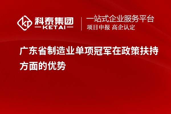 廣東省制造業(yè)單項冠軍在政策扶持方面的優(yōu)勢