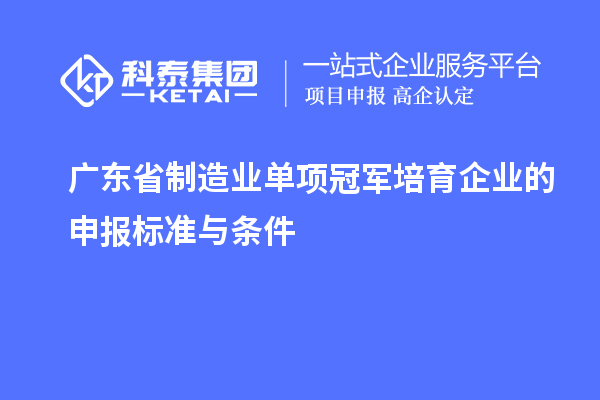 廣東省制造業(yè)單項冠軍培育企業(yè)的申報標(biāo)準(zhǔn)與條件