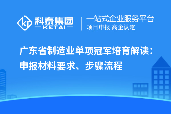 廣東省制造業(yè)單項冠軍培育解讀：申報材料要求、步驟流程