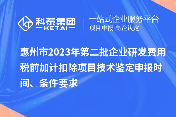 惠州市2023年第二批企業(yè)研發(fā)費(fèi)用稅前加計(jì)扣除項(xiàng)目技術(shù)鑒定申報(bào)時(shí)間、條件要求