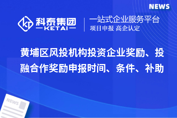 黃埔區風(fēng)投機構投資企業(yè)獎勵、投融合作獎勵申報時(shí)間、條件、補助