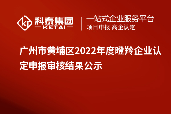 廣州市黃埔區(qū)2022年度<a href=http://m.qiyeqqexmail.cn/fuwu/dengling.html target=_blank class=infotextkey>瞪羚企業(yè)認(rèn)定</a>申報(bào)審核結(jié)果公示