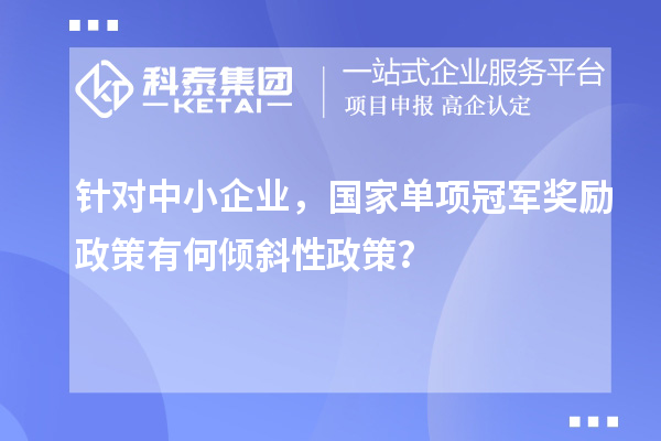 針對中小企業(yè)，國家單項冠軍獎勵政策有何傾斜性政策？