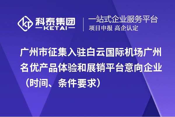 廣州市征集入駐白云國際機場廣州名優(yōu)產(chǎn)品體驗和展銷平臺意向企業(yè)（時間、條件要求）