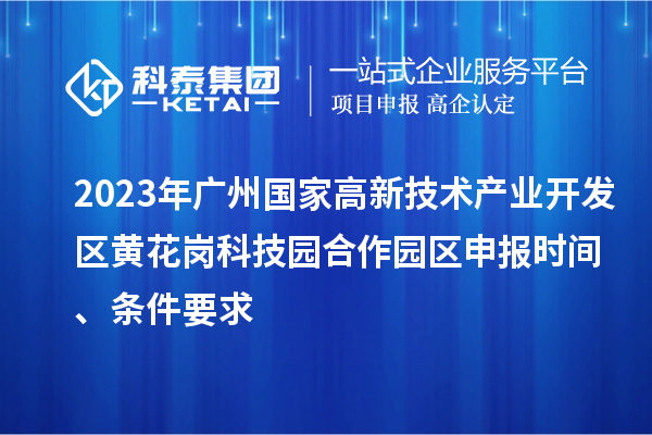 2023年廣州國家高新技術(shù)產(chǎn)業(yè)開發(fā)區(qū)黃花崗科技園合作園區(qū)申報時間、條件要求