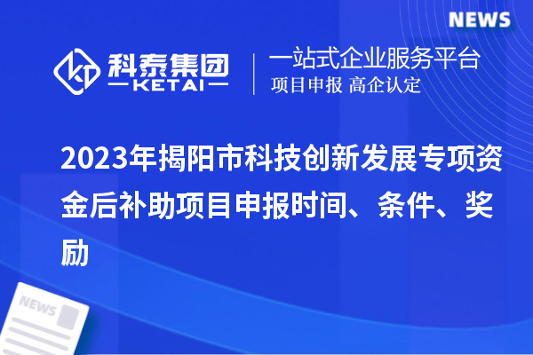 2023年揭陽(yáng)市科技創(chuàng  )新發(fā)展專(zhuān)項資金后補助項目申報時(shí)間、條件、獎勵